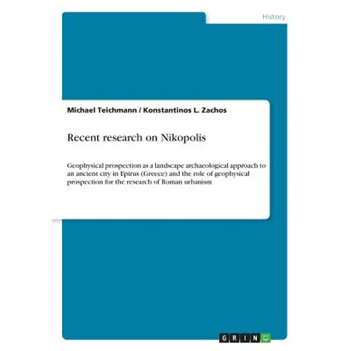 Recent research on Nikopolis: Geophysical prospection as a landscape archaeological approach to an ancient city in Epirus (Greece) and the role of geo - Paperback