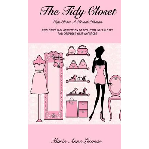 The Tidy Closet: Tips From A French Woman: Easy Steps And Motivation To Declutter Your Closet And Organise Your Wardrobe - Paperback