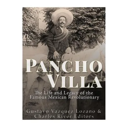 Pancho Villa: The Life and Legacy of the Famous Mexican Revolutionary - Paperback