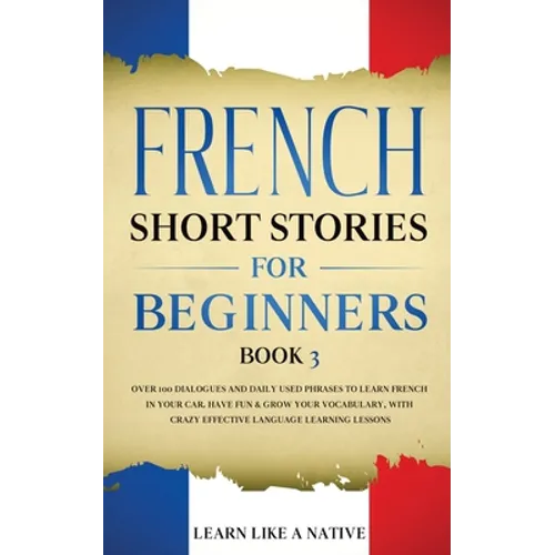 French Short Stories for Beginners Book 3: Over 100 Dialogues and Daily Used Phrases to Learn French in Your Car. Have Fun & Grow Your Vocabulary, wit - Paperback