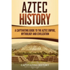 Aztec History: A Captivating Guide to the Aztec Empire, Mythology, and Civilization - Paperback