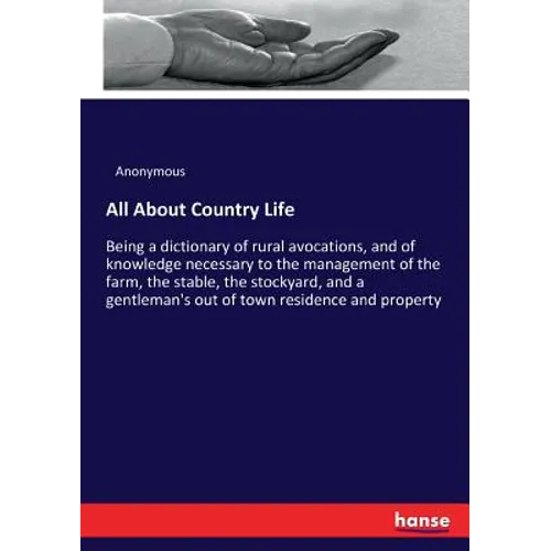 All About Country Life: Being a dictionary of rural avocations, and of knowledge necessary to the management of the farm, the stable, the stockyard, a - Paperback