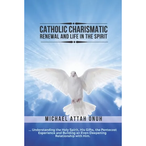 Catholic Charismatic Renewal And Life In The Spirit: Understanding the Holy Spirit, His Gifts, the Pentecost Experience and Building an Ever-Deepening - Paperback