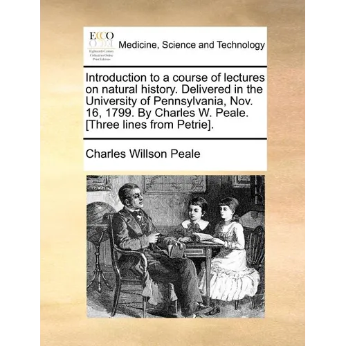 Introduction to a Course of Lectures on Natural History. Delivered in the University of Pennsylvania, Nov. 16, 1799. by Charles W. Peale. [Three Lines - Paperback