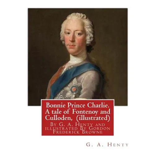 Bonnie Prince Charlie. A tale of Fontenoy and Culloden, By G. A. Henty (illustrated): illustrated By Gordon Frederick Browne (15 April 1858 - 27 May 1 - Paperback