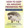 How to Keep an Amazing Hedgehog Pet. Featuring 'The African Pygmy Hedgehog' !!: Everything you Need to Know, Including, Hedgehog Facts, Food, Cages, H - Paperback