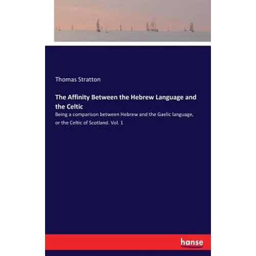 The Affinity Between the Hebrew Language and the Celtic: Being a comparison between Hebrew and the Gaelic language, or the Celtic of Scotland. Vol. 1 - Paperback
