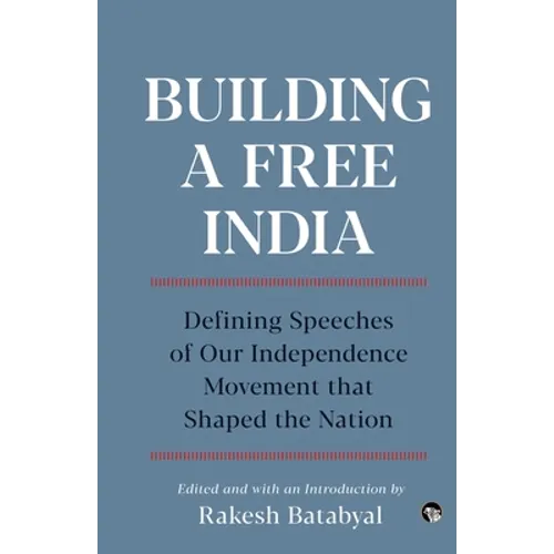 Building a Free India Defining Speeches of Our Independence Movement That Shaped the Nation - Paperback