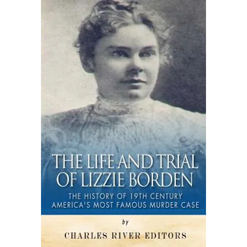 The Life and Trial of Lizzie Borden: The History of 19th Century America's Most Famous Murder Case - Paperback