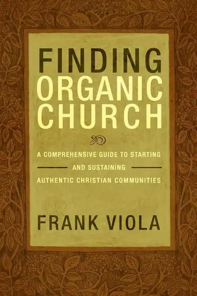Finding Organic Church: A Comprehensive Guide to Starting and Sustaining Authentic Christian Communities - Paperback