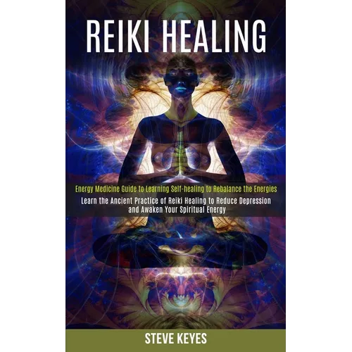 Reiki Healing: Learn the Ancient Practice of Reiki Healing to Reduce Depression and Awaken Your Spiritual Energy (Energy Medicine Guide to Learning Se - Paperback