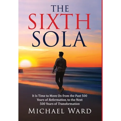 The Sixth Sola: It is time to move on from the past 500 years of Reformation to the next 500 years of Transformation - Hardcover