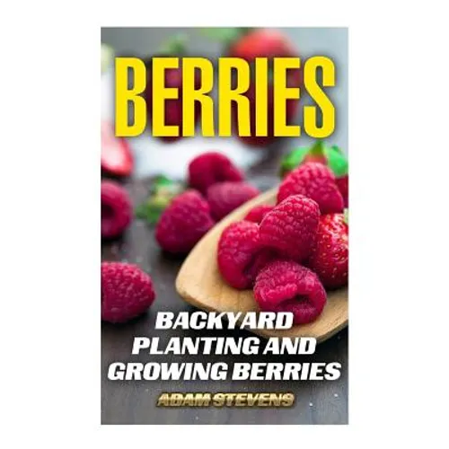 Berries: Backyard Planting and Growing Berries: (Berries Growing, Berries Gardening) - Paperback