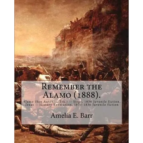 Remember the Alamo (1888). By: Amelia E. Barr (Original Classics): Alamo (San Antonio, Tex.) -- Siege, 1836 Juvenile fiction, Texas -- History Revolu - Paperback