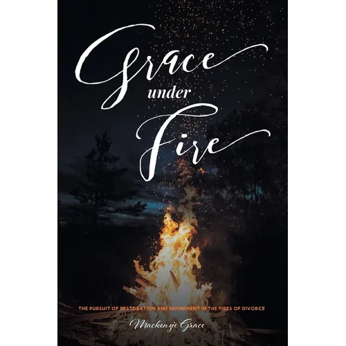Grace under Fire: The Pursuit of Restoration and Refinement in the Fires of Divorce - Paperback