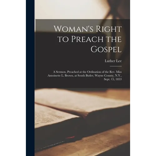 Woman's Right to Preach the Gospel: a Sermon, Preached at the Ordination of the Rev. Miss Antoinette L. Brown, at South Butler, Wayne County, N.Y., Se - Paperback