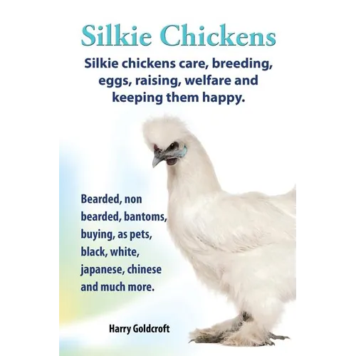 . Silkie Chickens. Silkie Chickens Care, Breeding, Eggs, Raising, Welfare and Keeping Them Happy, Bearded, Non Bearded, Bantoms, Buying, as Pets, Blac - Paperback