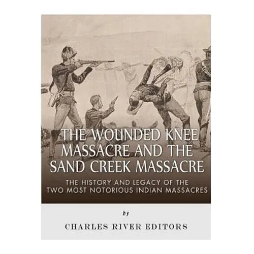 The Wounded Knee Massacre and the Sand Creek Massacre: The History and Legacy of the Two Most Notorious Indian Massacres - Paperback