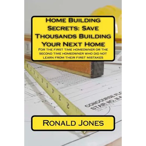 Home Building Secrets: Save Thousands Building Your Next Home: For the first time homeowner or the second time homeowner who did not learn fr - Paperback