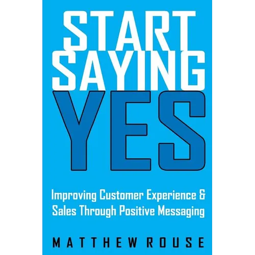 Start Saying Yes: Improving Customer Experience and Sales Through Positive Messaging - Paperback