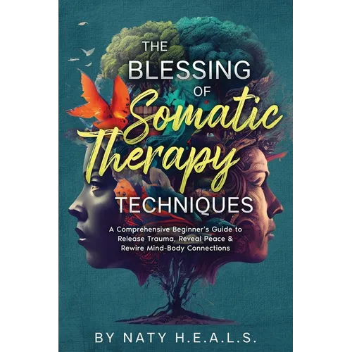 The Blessing of Somatic Therapy Techniques: A Comprehensive Beginner's Guide to Release Trauma, Reveal Peace & Rewire Mind-Body Connections - Paperback