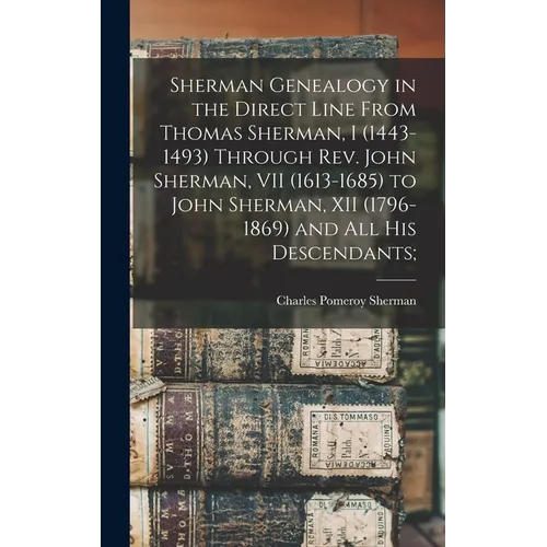 Sherman Genealogy in the Direct Line From Thomas Sherman, I (1443-1493) Through Rev. John Sherman, VII (1613-1685) to John Sherman, XII (1796-1869) an - Hardcover
