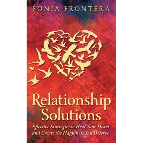 Relationship Solutions: Effective Strategies to Heal Your Heart and Create the Happiness You Deserve - Paperback