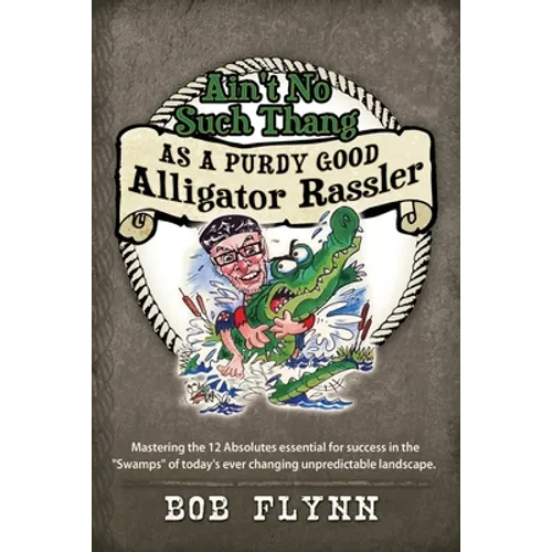 Ain't No Such Thang As A Purdy Good Alligator Rassler: Mastering the 12 Absolutes essential for success in the "Swamps" of today's changing unpredicta - Paperback