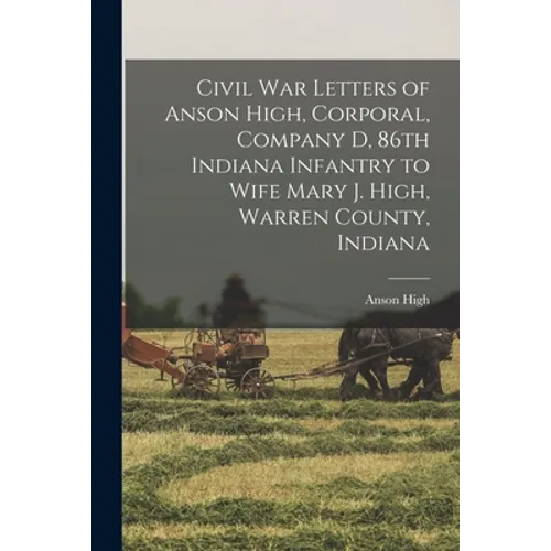 Civil War Letters of Anson High, Corporal, Company D, 86th Indiana Infantry to Wife Mary J. High, Warren County, Indiana - Paperback
