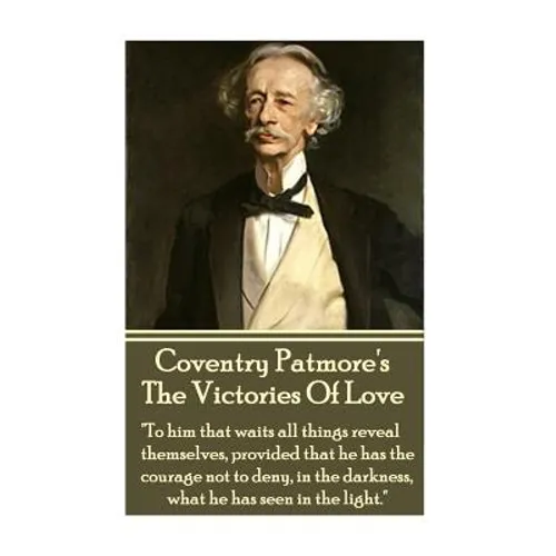 Coventry Patmore - The Victories Of Love: "To him that waits all things reveal themselves, provided that he has the courage not to deny, in the darkne - Paperback