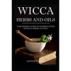 Wicca Herbs and Oils: A Beginner's Guide to Working with Magical Herbs and Oils - Paperback