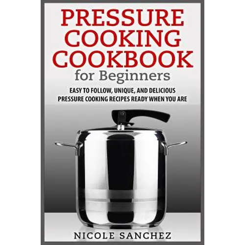 Pressure Cooking Cookbook for Beginners: Easy to Follow, Unique, and Delicious Pressure Cooking Recipes Ready When You Are - Paperback