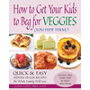 How to Get Your Kids to Beg for Veggies: Quick & Easy Hidden Veggie Recipes the Whole Family Will Love - Paperback