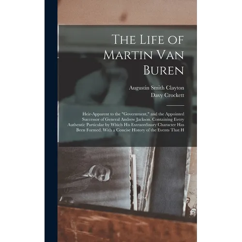 The Life of Martin Van Buren: Heir-Apparent to the "Government," and the Appointed Successor of General Andrew Jackson. Containing Every Authentic P - Hardcover