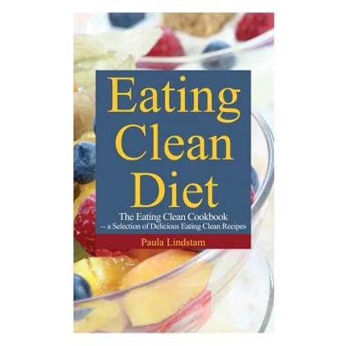 Eating Clean Diet: The Eating Clean Cookbook: A Selection of Delicious Eating Clean Recipes - Paperback