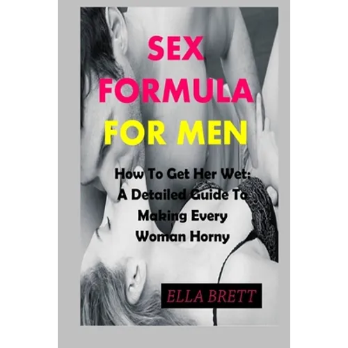 Sex Formula for Men: How To Get Her Wet: A Detailed Guide To Making Every Woman Horny - Paperback