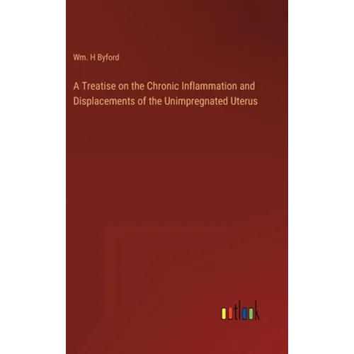A Treatise on the Chronic Inflammation and Displacements of the Unimpregnated Uterus - Hardcover