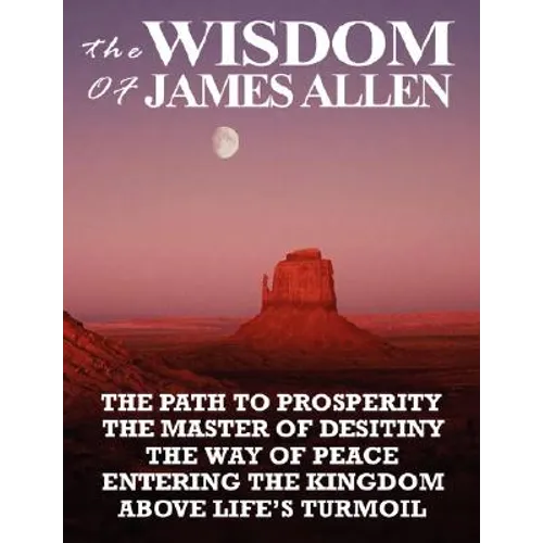 The Wisdom of James Allen: The Path to Prosperity, the Master of Desitiny, the Way of Peace, Entering the Kingdom, Above Life's Turmoil - Paperback