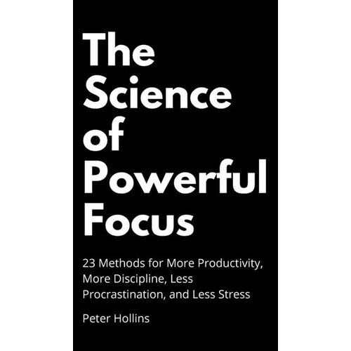 The Science of Powerful Focus: 23 Methods for More Productivity, More Discipline, Less Procrastination, and Less Stress - Hardcover