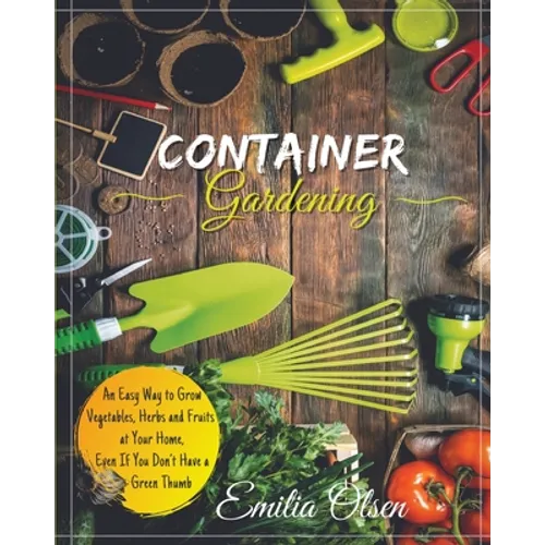 Container Gardening: An Easy Way to Grow Vegetables, Herbs and Fruits at Your Home, Even If You Don't Have a Green Thumb - Paperback