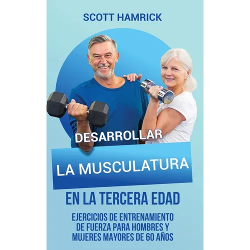 Desarrollar la musculatura en la tercera edad: Ejercicios de entrenamiento de fuerza para hombres y mujeres mayores de 60 años - Hardcover