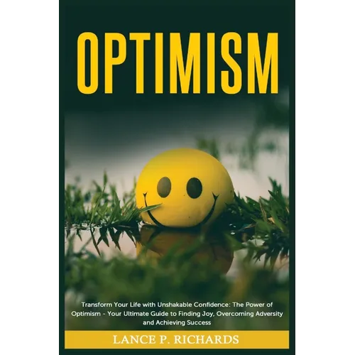 Optimism: Transform Your Life with Unshakable Confidence: The Power of Optimism - Your Ultimate Guide to Finding Joy, Overcoming Adversity and Achievi - Paperback