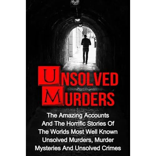 Unsolved Murders: The Amazing Accounts And Horrific Stories Of The Worlds Most Well Known Unsolved Murders, Murder Mysteries And Unsolved Crimes - Paperback