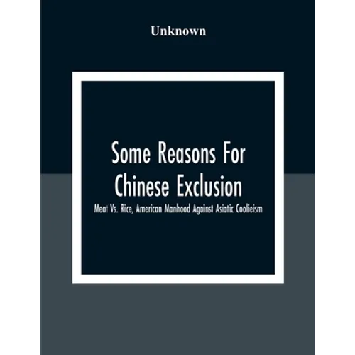 Some Reasons For Chinese Exclusion: Meat Vs. Rice, American Manhood Against Asiatic Coolieism - Paperback