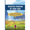Intuitive Painting By Your Soul: What, Why And How, The Healing Benefits: How To Paint Your Soul - Paperback