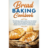 Bread Baking Cookbooks: The Ultimate Guide to Make Your Own Bread at Home With 50 Healthy Recipes for Bread Baking, NoKnead Breads, and Enriched Bread - Paperback