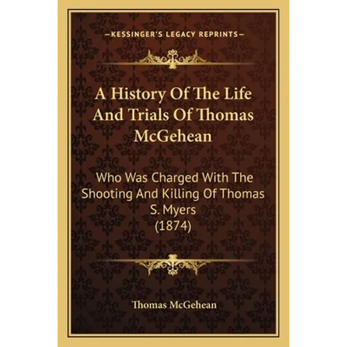 A History Of The Life And Trials Of Thomas McGehean: Who Was Charged With The Shooting And Killing Of Thomas S. Myers (1874) - Paperback