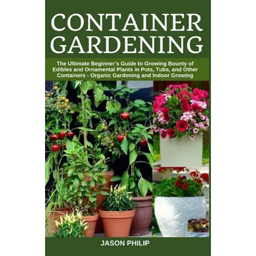 Container Gardening: The Ultimate Beginners Guide to Growing Bounty of Edibles and Ornamental Plants in Pots, Tubs, and Other Containers - - Paperback