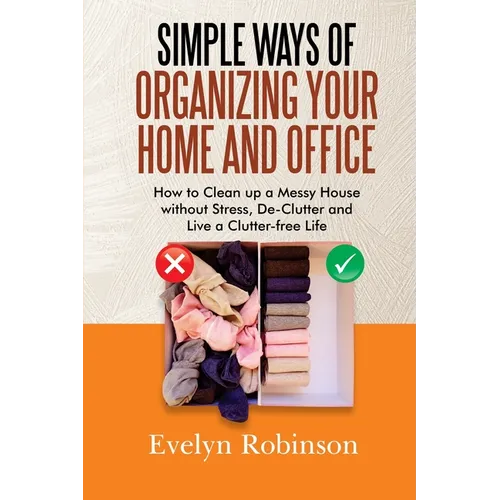 Simple Ways of Organizing Your Home and Office: How to Clean up a Messy House without Stress, De-Clutter and Live a Clutter-free Life - Paperback