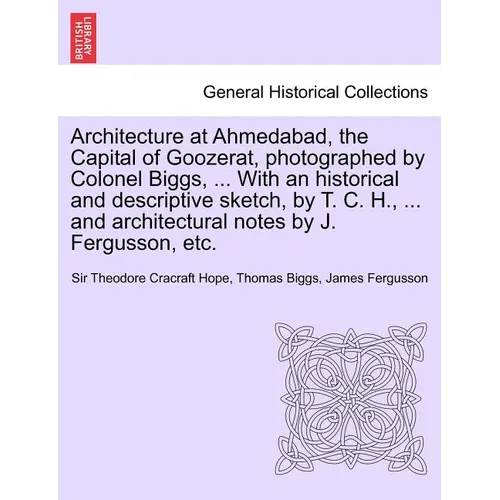 Architecture at Ahmedabad, the Capital of Goozerat, photographed by Colonel Biggs, ... With an historical and descriptive sketch, by T. C. H., ... and - Paperback